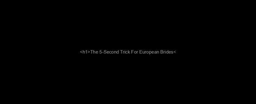 <h1>The 5-Second Trick For European Brides</h1>